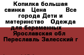 Копилка большая свинка › Цена ­ 300 - Все города Дети и материнство » Одежда для беременных   . Ярославская обл.,Переславль-Залесский г.